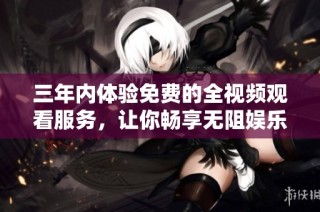 三年内体验免费的全视频观看服务，让你畅享无阻娱乐世界