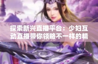 探索新兴直播平台：少妇互动直播带你领略不一样的精彩世界