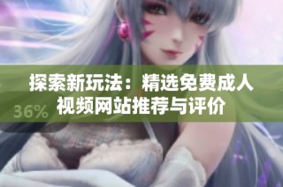 探索新玩法：精选免费成人视频网站推荐与评价