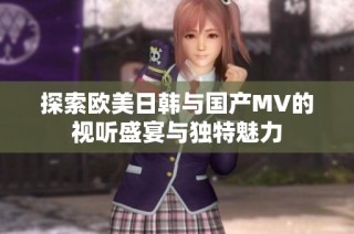 探索欧美日韩与国产MV的视听盛宴与独特魅力