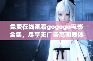 免费在线观看gogogo电影全集，尽享无广告高画质体验