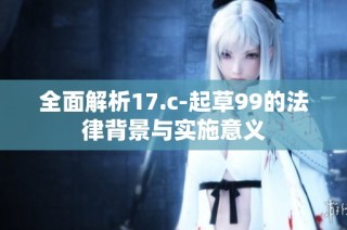 全面解析17.c-起草99的法律背景与实施意义