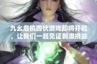 九幺危机四伏游戏即将开启，让我们一起见证刺激挑战