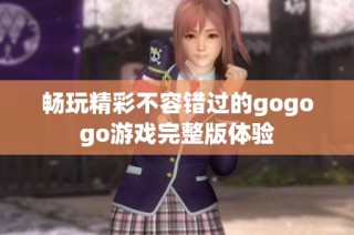 畅玩精彩不容错过的gogogo游戏完整版体验