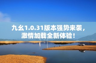 九幺1.0.31版本强势来袭，激情加载全新体验！