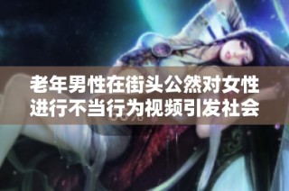 老年男性在街头公然对女性进行不当行为视频引发社会关注和讨论