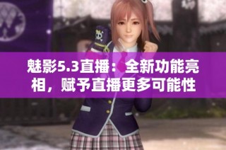 魅影5.3直播：全新功能亮相，赋予直播更多可能性