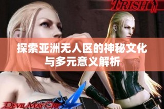 探索亚洲无人区的神秘文化与多元意义解析