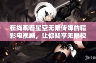 在线观看星空无限传媒的精彩电视剧，让你畅享无限视听盛宴