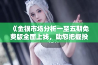 《金银市场分析一至五期免费版全面上线，助您把握投资机遇》