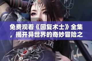 免费观看《回复术士》全集，揭开异世界的奇妙冒险之旅