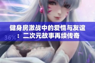 健身房激战中的爱情与友谊：二次元故事再续传奇