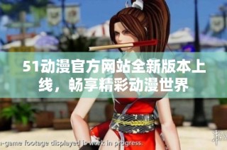 51动漫官方网站全新版本上线，畅享精彩动漫世界