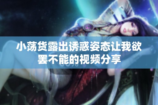 小荡货露出诱惑姿态让我欲罢不能的视频分享