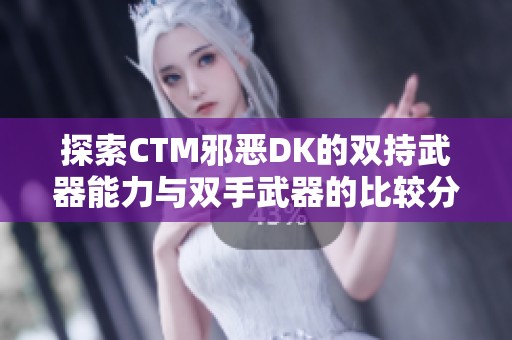 探索CTM邪恶DK的双持武器能力与双手武器的比较分析