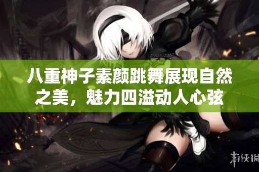 八重神子素颜跳舞展现自然之美，魅力四溢动人心弦