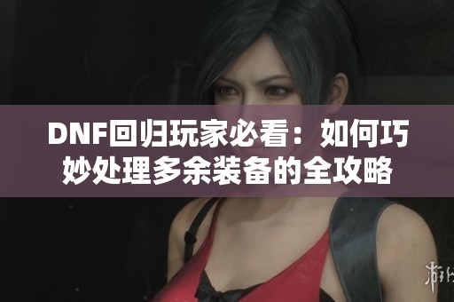 DNF回归玩家必看：如何巧妙处理多余装备的全攻略