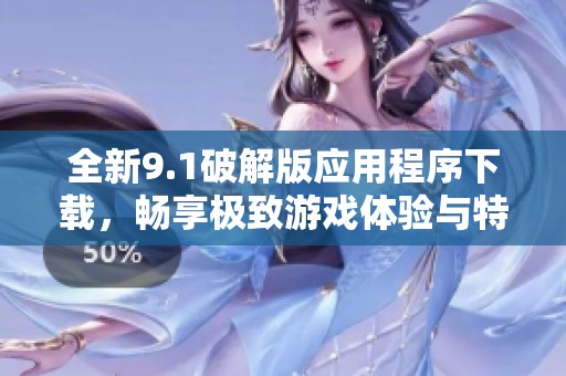 全新9.1破解版应用程序下载，畅享极致游戏体验与特权