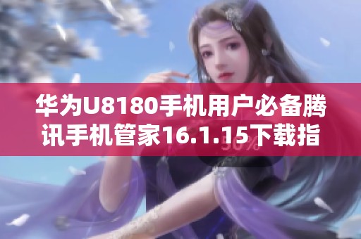 华为U8180手机用户必备腾讯手机管家16.1.15下载指南