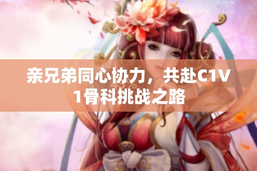 亲兄弟同心协力，共赴C1V1骨科挑战之路