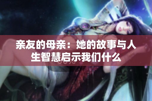 亲友的母亲：她的故事与人生智慧启示我们什么