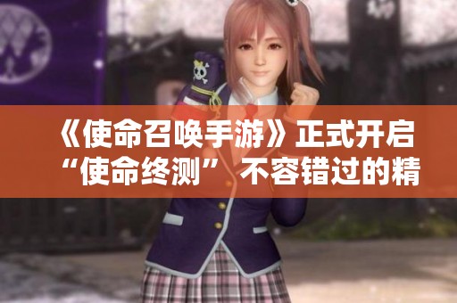 《使命召唤手游》正式开启“使命终测” 不容错过的精彩体验!