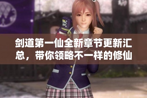 剑道第一仙全新章节更新汇总，带你领略不一样的修仙之旅