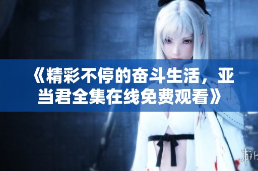 《精彩不停的奋斗生活，亚当君全集在线免费观看》