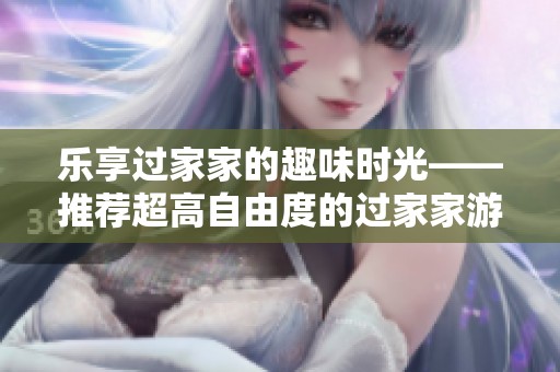 乐享过家家的趣味时光——推荐超高自由度的过家家游戏分享