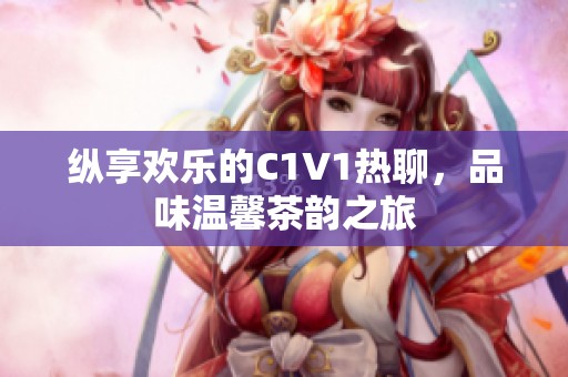 纵享欢乐的C1V1热聊，品味温馨茶韵之旅