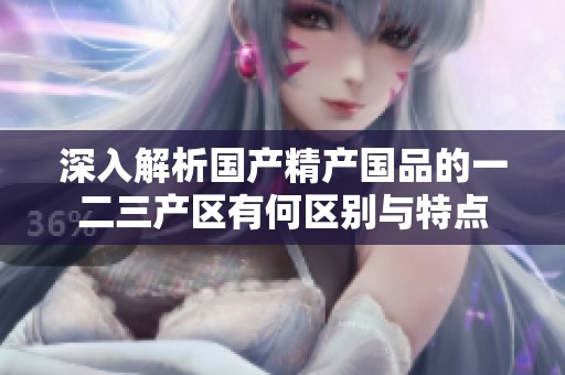 深入解析国产精产国品的一二三产区有何区别与特点