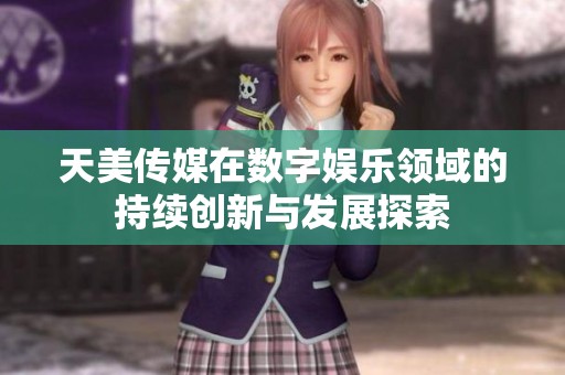 天美传媒在数字娱乐领域的持续创新与发展探索