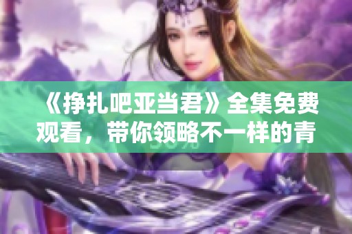 《挣扎吧亚当君》全集免费观看，带你领略不一样的青春故事