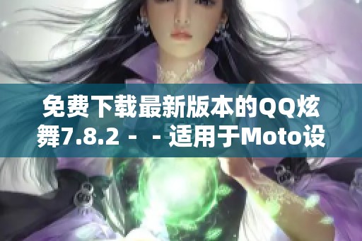 免费下载最新版本的QQ炫舞7.8.2－－适用于Moto设备的完整指南