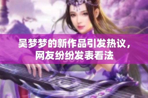 吴梦梦的新作品引发热议，网友纷纷发表看法