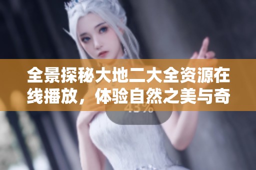 全景探秘大地二大全资源在线播放，体验自然之美与奇迹