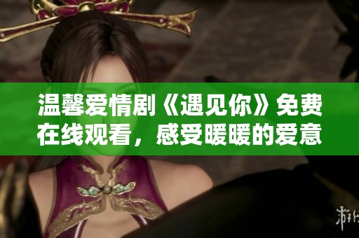 温馨爱情剧《遇见你》免费在线观看，感受暖暖的爱意与温情