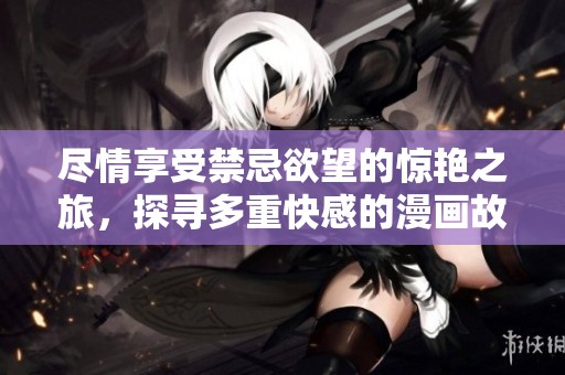 尽情享受禁忌欲望的惊艳之旅，探寻多重快感的漫画故事
