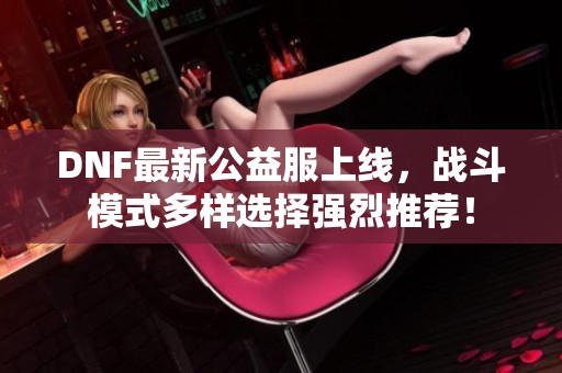 DNF最新公益服上线，战斗模式多样选择强烈推荐！
