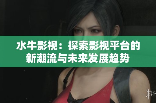 水牛影视：探索影视平台的新潮流与未来发展趋势