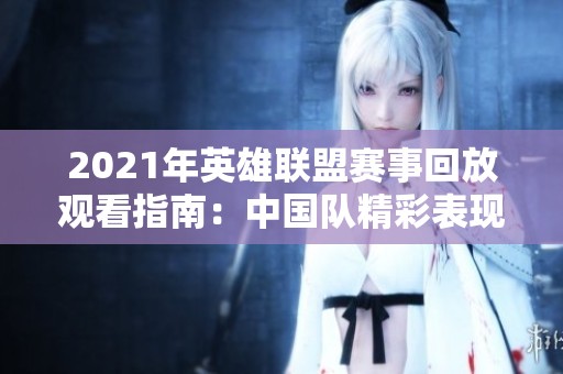 2021年英雄联盟赛事回放观看指南：中国队精彩表现一览