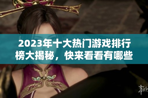 2023年十大热门游戏排行榜大揭秘，快来看看有哪些游戏入围！