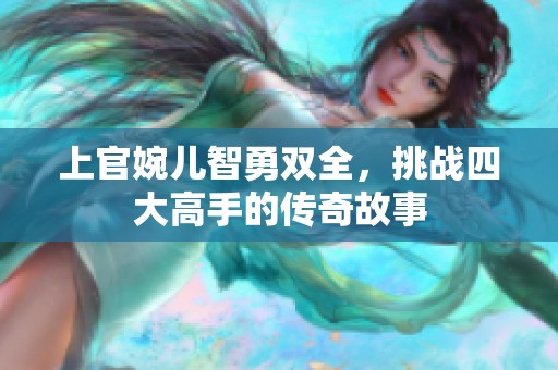 上官婉儿智勇双全，挑战四大高手的传奇故事