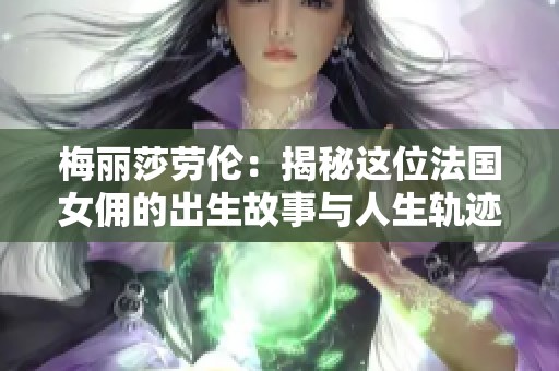 梅丽莎劳伦：揭秘这位法国女佣的出生故事与人生轨迹