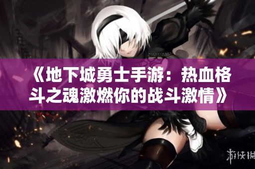 《地下城勇士手游：热血格斗之魂激燃你的战斗激情》