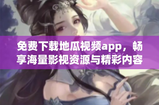 免费下载地瓜视频app，畅享海量影视资源与精彩内容