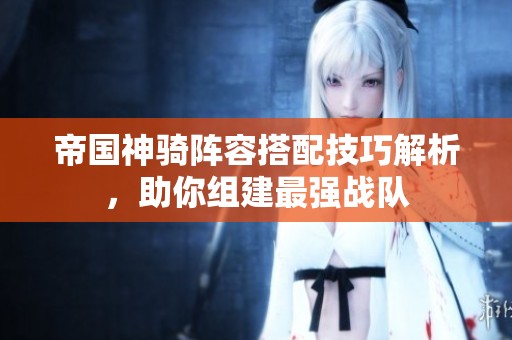 帝国神骑阵容搭配技巧解析，助你组建最强战队