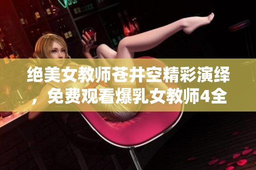 绝美女教师苍井空精彩演绎，免费观看爆乳女教师4全新体验