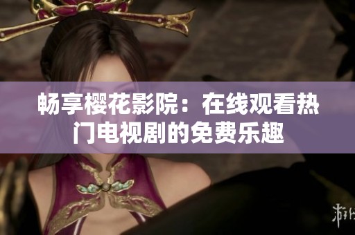 畅享樱花影院：在线观看热门电视剧的免费乐趣