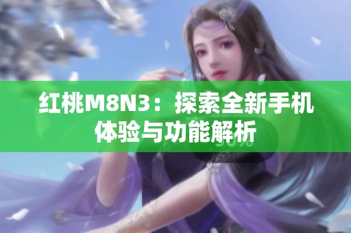 红桃M8N3：探索全新手机体验与功能解析